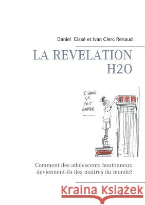 La révélation H2O: Comment des adolescents boutonneux deviennent-ils des maitres du monde? Cissé, Daniel 9782322132324