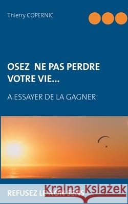 Osez ne pas perdre votre vie...: à essayer de la gagner Copernic, Thierry 9782322134076