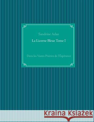 La Licorne Bleue Tome I: Dans les Vastes Prairies de l'Éspérance Adso, Sandrine 9782322138364 Books on Demand