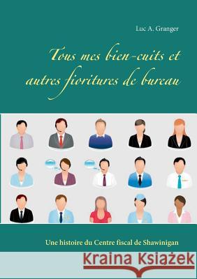 Tous mes bien-cuits et autres fioritures de bureau: Une histoire du Centre fiscal de Shawinigan Luc A Granger 9782322138388 Books on Demand