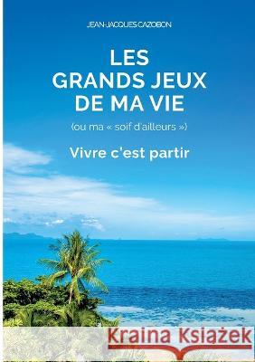 Les Grands Jeux de ma Vie: Vivre c'est partir Jean-Jacques Cazobon 9782322139408