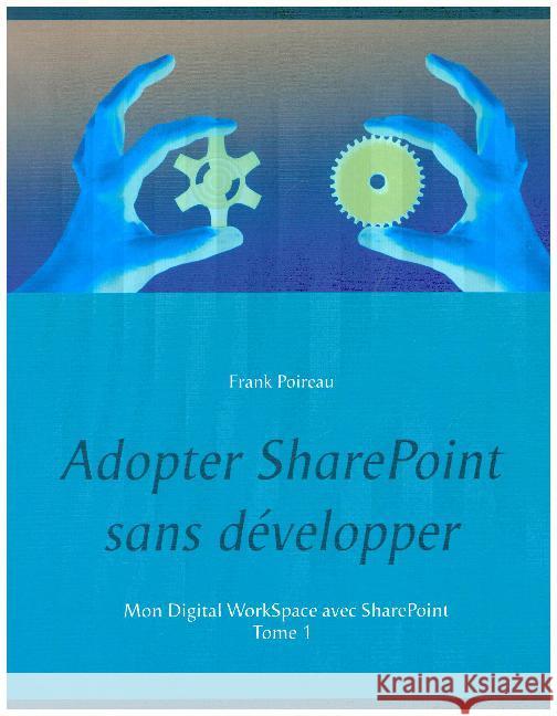 Adopter SharePoint sans d?velopper: Mon Digital WorkSpace avec SharePoint Frank Poireau 9782322140428 Bod - Books on Demand