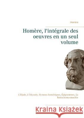 Homère, l'intégrale des oeuvres en un seul volume: L'Iliade, L'Odyssée, Hymnes homériques, Épigrammes, La Batrachomyomachie Homère 9782322142958