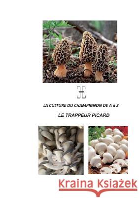 La Culture Du Champignon de a À Z: Le Trappeur Picard Haussy, Nicolas 9782322144921 Books on Demand