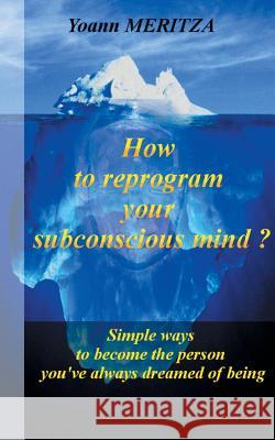 How to reprogram your subconscious mind ?: Simple ways to become the person you've always dreamed of being Yoann Meritza 9782322152063
