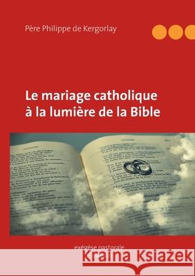 Le mariage catholique à la lumière de la Bible Philippe d 9782322152186 Books on Demand