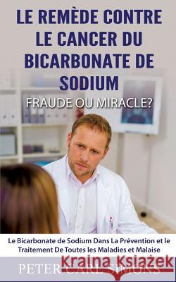 Le Remède Contre Le Cancer du Bicarbonate De Sodium - Fraude ou Miracle?: Le Bicarbonate de Sodium Dans La Prévention et le Traitement De Toutes les M Simons, Peter Carl 9782322157891 Books on Demand