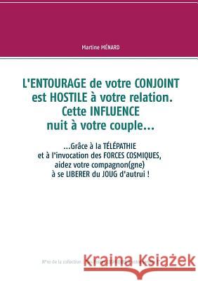 L'entourage de votre conjoint est hostile à votre relation. Cette influence nuit à votre couple...: ....Grâce à la télépathie et à l'invocation des fo Ménard, Martine 9782322161010 Books on Demand