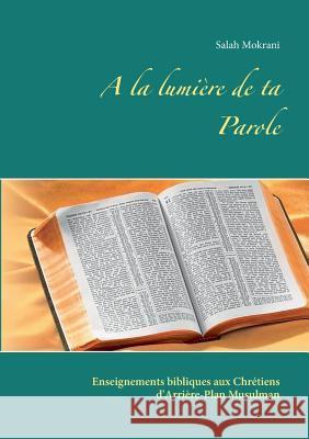 A la lumière de ta Parole: Enseignements bibliques aux Chrétiens d'Arrière-Plan Musulman Salah Mokrani 9782322162017 Books on Demand