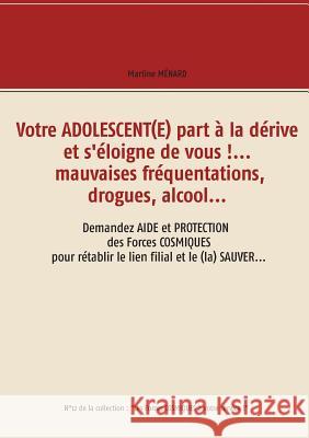 Votre adolescent(e) part à la dérive et s'éloigne de vous !... mauvaises fréquentations, drogues, alcool...: Demandez aide et protection des forces co Ménard, Martine 9782322162130