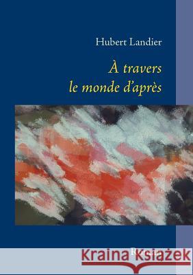 A travers le monde d'après: récit Hubert Landier 9782322164585