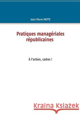 Pratiques managériales républicaines: À l'action, cadres! Jean Pierre Motte 9782322165803 Books on Demand