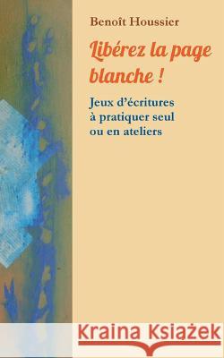 Libérez la page blanche !: Jeux d'écritures à pratiquer seul ou en atelier Houssier, Benoît 9782322166183