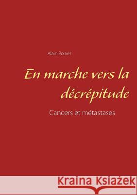 En marche vers la décrépitude: Cancers et métastases Alain Poirier 9782322166756