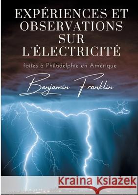 Expériences et observations sur l'électricité: faites à Philadelphie en Amérique Benjamin Franklin 9782322170982 Books on Demand