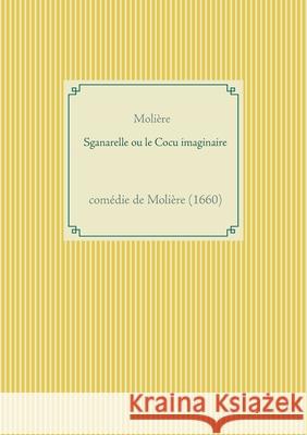 Sganarelle ou le Cocu imaginaire: comédie de Molière (1660) Molière 9782322182480