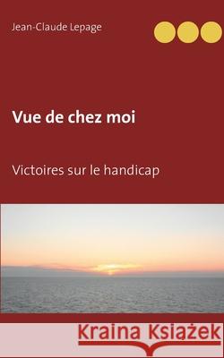 Vue de chez moi : Victoires sur le handicap Jean-Claude Lepage 9782322183371