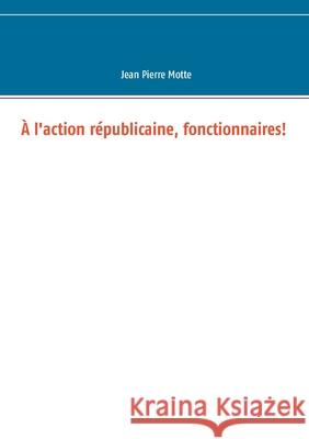 À l'action républicaine, fonctionnaires! Jean Pierre Motte 9782322186433 Books on Demand