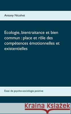 Ecologie, bientraitance et bien commun: place et rôle des compétences émotionnelles et existentielles: Essai de psycho-sociologie positive Nicohet, Antony 9782322189939 Books on Demand