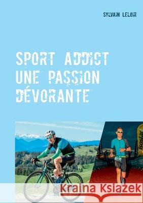 Sport Addict: Une passion dévorante Sylvain Leloir 9782322190935 Books on Demand