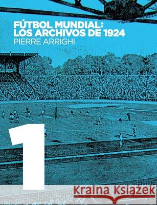 Fútbol mundial: los archivos de 1924: Pruebas documentales de que en 1924 se jugó el primer Campeonato Mundial de Fútbol Arrighi, Pierre 9782322193028
