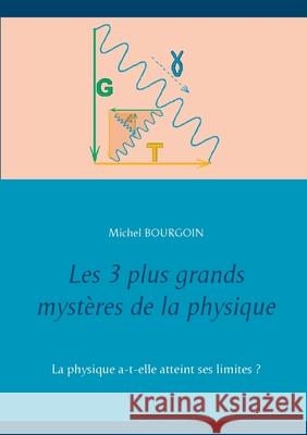 Les 3 plus grands mystères de la physique: La physique a-t-elle atteint ses limites ? Michel Bourgoin 9782322193189 Books on Demand