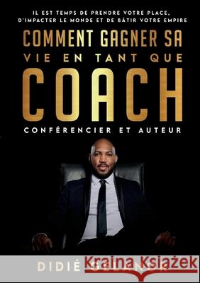 Comment gagner sa vie en tant que coach, conférencier et auteur: Il est temps de prendre votre place, d'impacter le monde et de bâtir votre empire Didié Gélanor 9782322198344