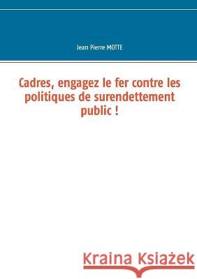 Cadres, engagez le fer contre les politiques de surendettement public ! Motte Jean Pierre Motte 9782322198467 Books on Demand