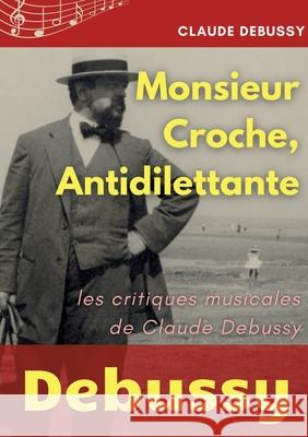Monsieur Croche, Antidilettante: Les chroniques journalistiques de Claude Debussy, critique musical Claude Debussy 9782322200337 Books on Demand