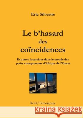 Le b'hasard des coïncidences: Et autres incursions dans le monde des petits entrepreneurs en Afrique de l'Ouest Eric Silvestre 9782322200474