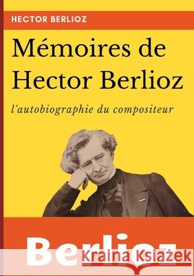 Mémoires de Hector Berlioz: l'autobiographie du célèbre compositeur français Berlioz, Hector 9782322200818