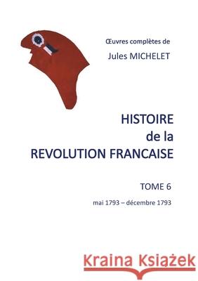 Histoire de la révolution française: Tome 6 mai 1793-décembre 1793 Jules Michelet 9782322202232 Books on Demand