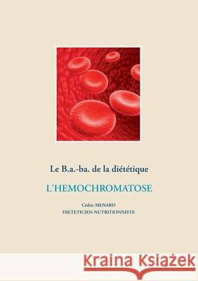 Le B.a.-ba. de la diététique pour l'hémochromatose Cedric Menard 9782322203154 Books on Demand