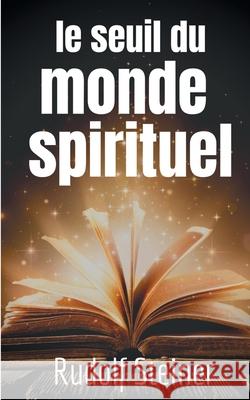 Le Seuil du Monde Spirituel: Aphorismes et pensées de Rudolf Steiner sur l'expérience de l'au-delà Rudolf Steiner 9782322206582