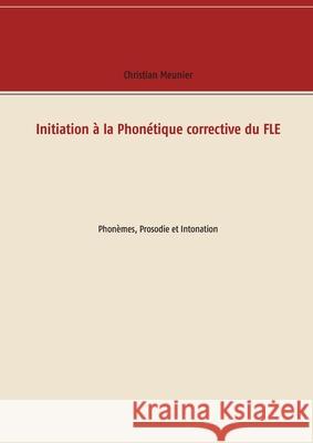 Initiation à la Phonétique corrective du FLE: Phonèmes, Prosodie et Intonation Meunier, Christian 9782322207060