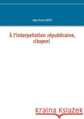 À l'interpellation républicaine, citoyen! Jean Pierre Motte 9782322208104 Books on Demand