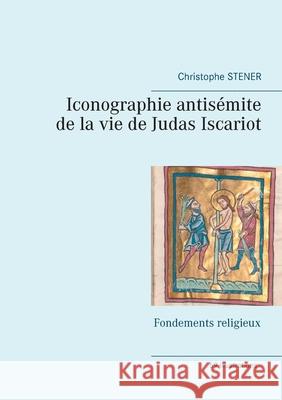 Iconographie antisémite de la vie de Judas Iscariot: Fondements religieux Stener, Christophe 9782322208494