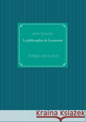 La philosophie de l'anamnèse: Tome I (2013-2015) Quittelier, Julien 9782322210084 Books on Demand