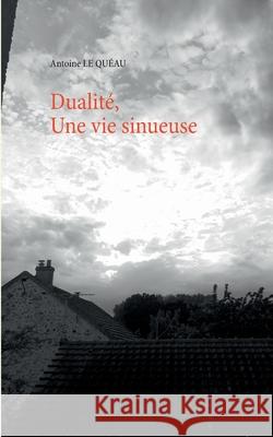 Dualité,: Une vie sinueuse Antoine Le Quéau 9782322222476