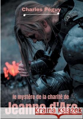 Le Mystère de la charité de Jeanne d'Arc: Jeanne d'Arc vue par l'écrivain, poète et essayiste français Charles Péguy (1873-1914). Péguy, Charles 9782322233540