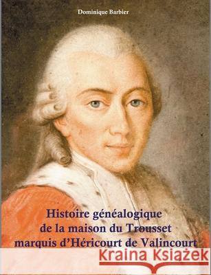 Histoire généalogique de la maison du Trousset, marquis d'Héricourt de Valincour Barbier, Dominique 9782322235865