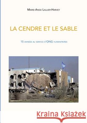 La Cendre et le sable: 15 années au service d'ONG humanitaires Marie-Ange Lallier-Harvey 9782322236169