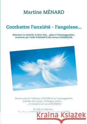 Combattre l'anxiété - l'angoisse...: Retrouver la sérénité, le bien-être... grâce à l'autosuggestion, renforcée par l'aide PUISSANTE des Forces COSMIQ Ménard, Martine 9782322240739