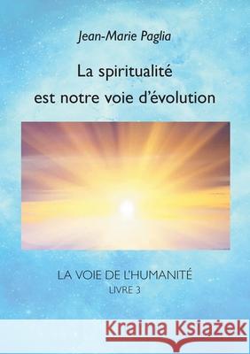 La spiritualité est notre voie d'évolution: La Voie de l'humanité, livre 3 Paglia, Jean-Marie 9782322243198
