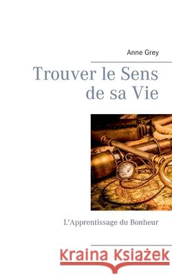 Trouver le Sens de sa Vie: L'Apprentissage du Bonheur Anne Grey 9782322251537