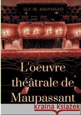 L'oeuvre théâtrale de Maupassant: L'Intégrale des pièces de Maupassant, Guy 9782322252893 Books on Demand