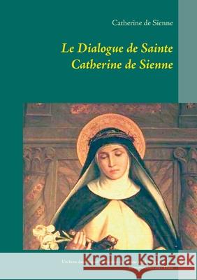 Le Dialogue de Sainte Catherine de Sienne: Un livre dans lequel Catherine de Sienne rend compte de ses conversations avec Dieu Catherine D 9782322252985