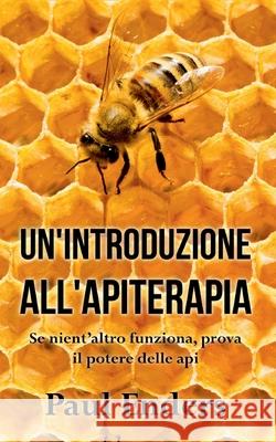 Un'Introduzione all'Apiterapia: Se nient'altro funziona, prova il potere delle api Paul Enders 9782322254354