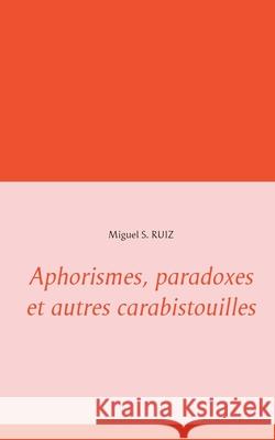 Aphorismes, paradoxes et autres carabistouilles Miguel S Ruiz 9782322255986