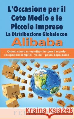 L'Occasione per il Ceto Medio e le Piccole Imprese: La Distribuzione Globale con Alibaba: Ottieni clienti e rivenditori in tutto il mondo: Spiegazioni semplici - veloci - passo dopo passo Felix King 9782322258758 Books on Demand